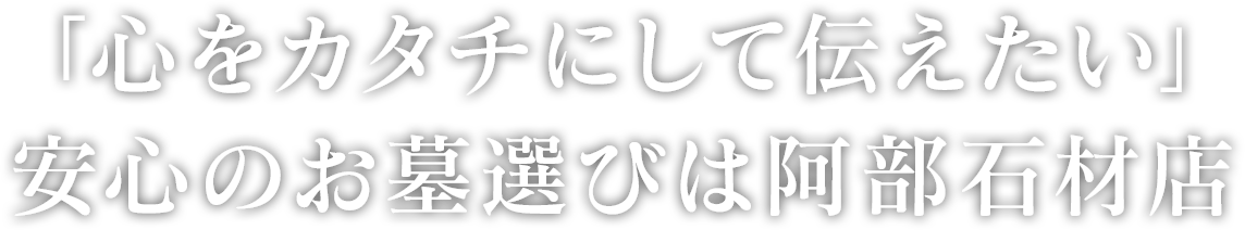 「心をカタチにして伝えたい」安心のお墓選びは阿部石材